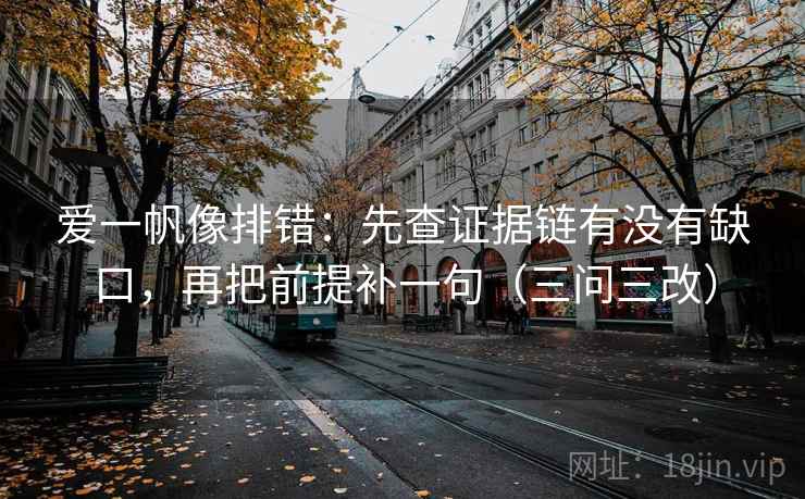 爱一帆像排错：先查证据链有没有缺口，再把前提补一句（三问三改）
