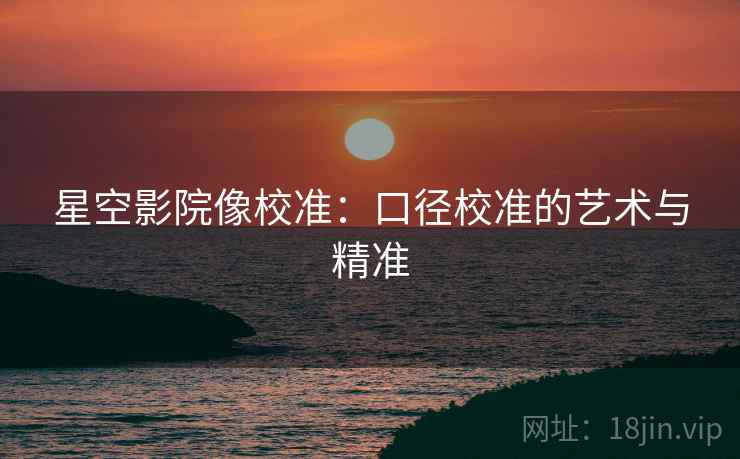 星空影院像校准：口径校准的艺术与精准