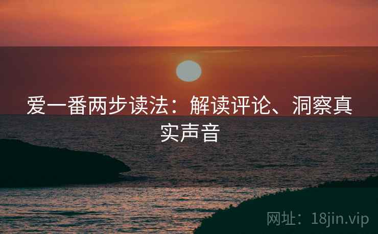 爱一番两步读法：解读评论、洞察真实声音