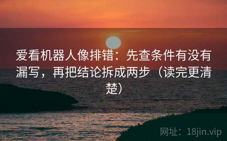 爱看机器人像排错:先查条件有没有漏写,再把结论拆成两步(读完更清楚) 爱看机器人像排错:先查条件有没有漏写,再把结论拆成两步(读完更清楚)