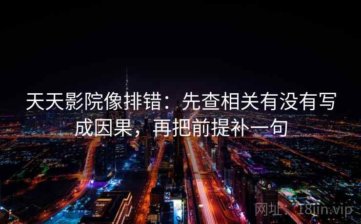 天天影院像排错：先查相关有没有写成因果，再把前提补一句