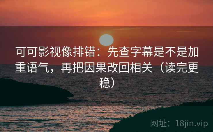 可可影视像排错：先查字幕是不是加重语气，再把因果改回相关（读完更稳）