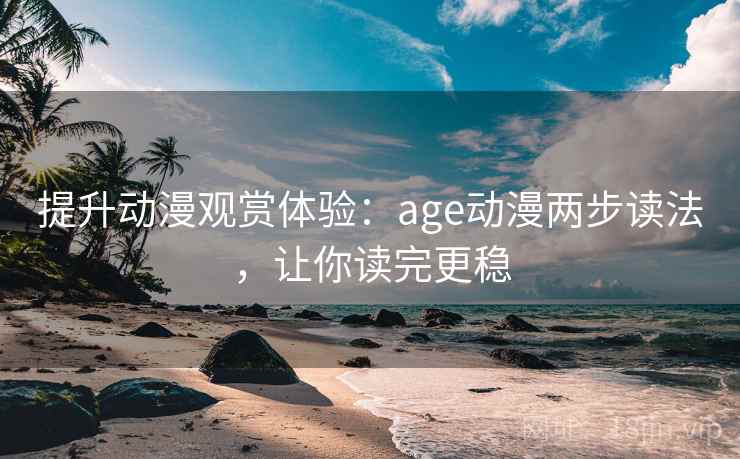 提升动漫观赏体验：age动漫两步读法，让你读完更稳