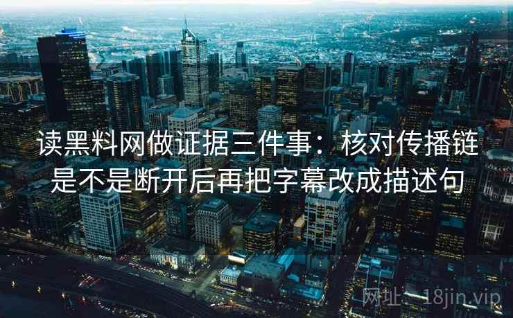 读黑料网做证据三件事:核对传播链是不是断开后再把字幕改成描述句 读黑料网做证据三件事:核对传播链是不是断开后再把字幕改成描述句