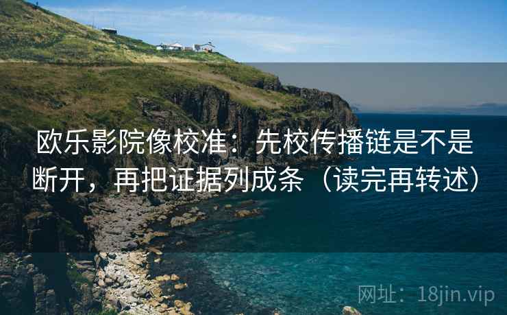 欧乐影院像校准:先校传播链是不是断开,再把证据列成条(读完再转述) 欧乐影院像校准:先校传播链是不是断开,再把证据列成条(读完再转述)