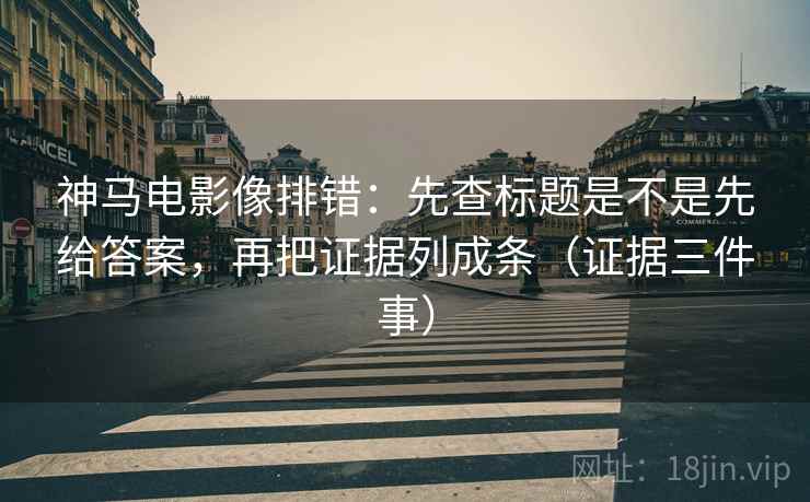 神马电影像排错:先查标题是不是先给答案,再把证据列成条(证据三件事) 神马电影像排错:先查标题是不是先给答案,再把证据列成条(证据三件事)
