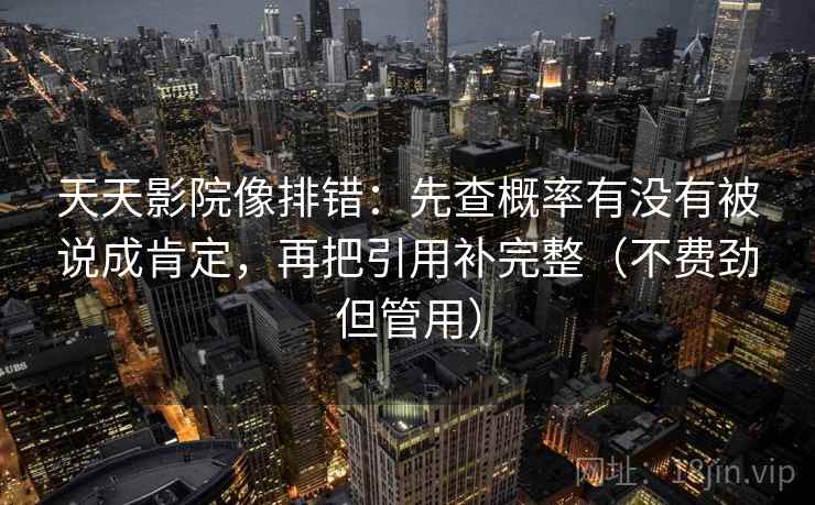 天天影院像排错:先查概率有没有被说成肯定,再把引用补完整(不费劲但管用) 天天影院像排错:先查概率有没有被说成肯定,再把引用补完整(不费劲但管用)