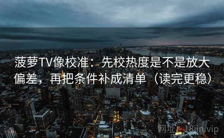 菠萝TV像校准:先校热度是不是放大偏差,再把条件补成清单(读完更稳) 菠萝TV像校准:先校热度是不是放大偏差,再把条件补成清单(读完更稳)