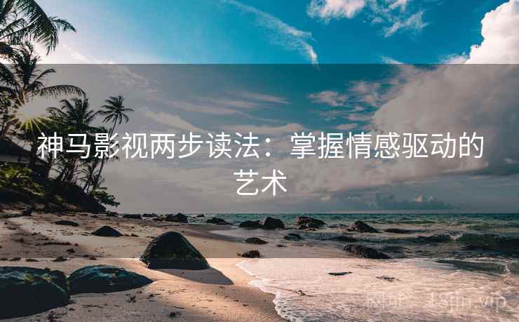 神马影视两步读法:掌握情感驱动的艺术 神马影视两步读法:掌握情感驱动的艺术