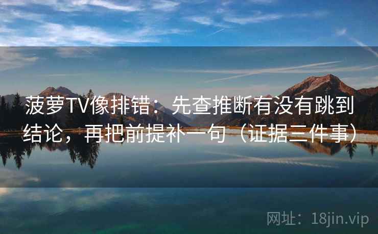 菠萝TV像排错:先查推断有没有跳到结论,再把前提补一句(证据三件事) 菠萝TV像排错:先查推断有没有跳到结论,再把前提补一句(证据三件事)