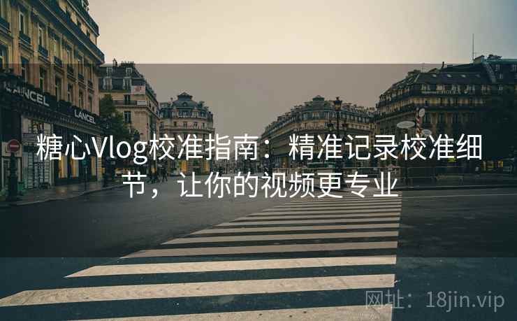 糖心Vlog校准指南:精准记录校准细节,让你的视频更专业 糖心Vlog校准指南:精准记录校准细节,让你的视频更专业