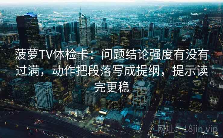 菠萝TV体检卡:问题结论强度有没有过满,动作把段落写成提纲,提示读完更稳 菠萝TV体检卡:问题结论强度有没有过满,动作把段落写成提纲,提示读完更稳