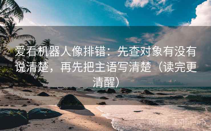 爱看机器人像排错:先查对象有没有说清楚,再先把主语写清楚(读完更清醒) 爱看机器人像排错:先查对象有没有说清楚,再先把主语写清楚(读完更清醒)