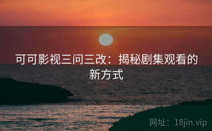 可可影视三问三改:揭秘剧集观看的新方式 可可影视三问三改:揭秘剧集观看的新方式
