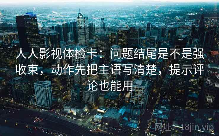 人人影视体检卡:问题结尾是不是强收束,动作先把主语写清楚,提示评论也能用 人人影视体检卡:问题结尾是不是强收束,动作先把主语写清楚,提示评论也能用