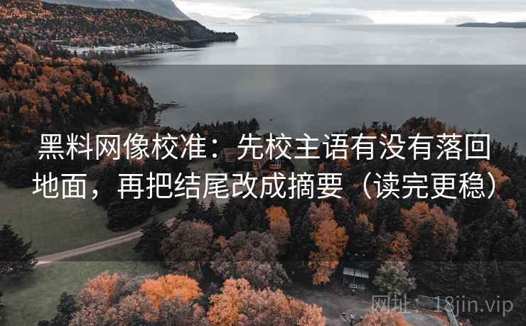 黑料网像校准:先校主语有没有落回地面,再把结尾改成摘要(读完更稳) 黑料网像校准:先校主语有没有落回地面,再把结尾改成摘要(读完更稳)