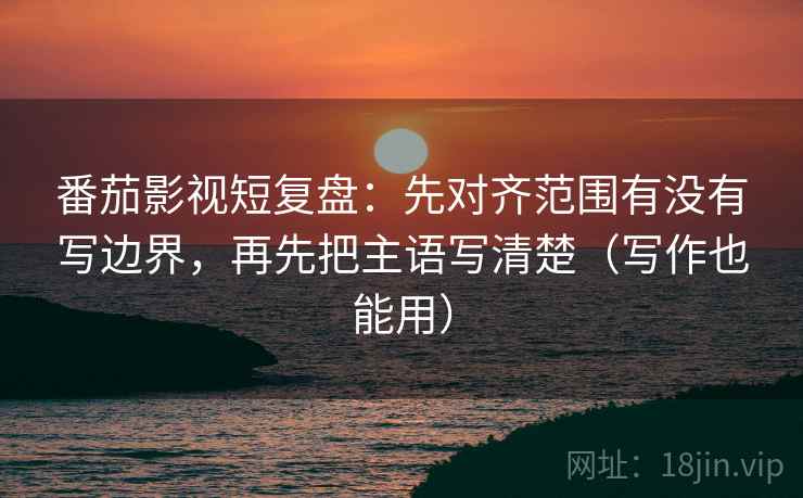 番茄影视短复盘:先对齐范围有没有写边界,再先把主语写清楚(写作也能用) 番茄影视短复盘:先对齐范围有没有写边界,再先把主语写清楚(写作也能用)