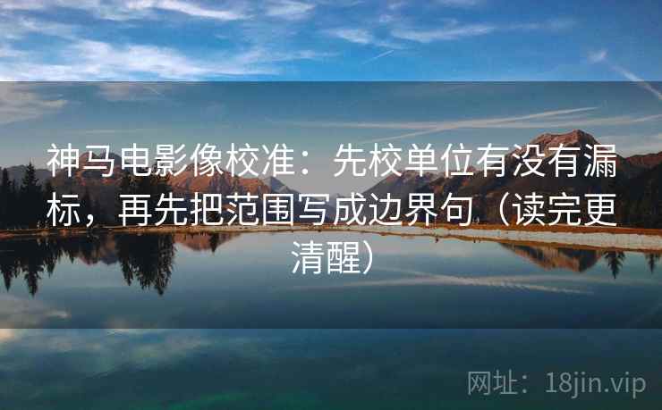 神马电影像校准:先校单位有没有漏标,再先把范围写成边界句(读完更清醒) 神马电影像校准:先校单位有没有漏标,再先把范围写成边界句(读完更清醒)