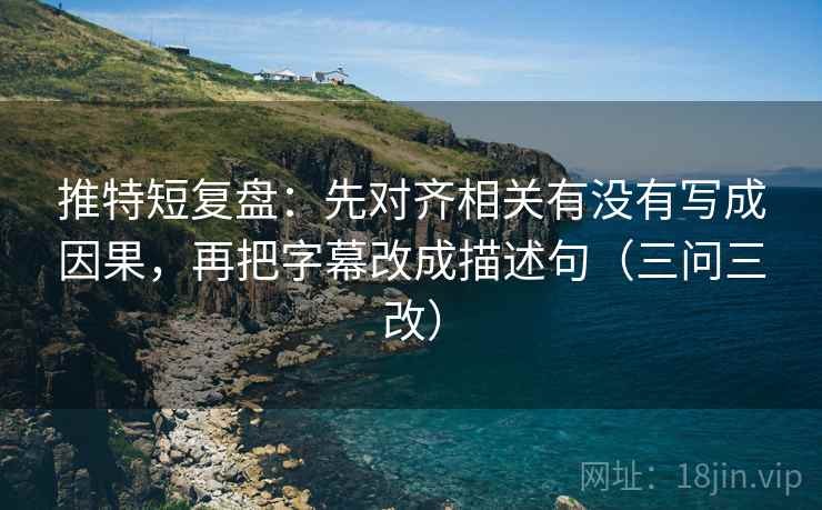 推特短复盘:先对齐相关有没有写成因果,再把字幕改成描述句(三问三改) 推特短复盘:先对齐相关有没有写成因果,再把字幕改成描述句(三问三改)