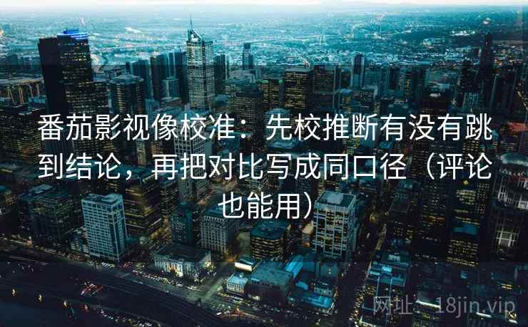 番茄影视像校准:先校推断有没有跳到结论,再把对比写成同口径(评论也能用) 番茄影视像校准:先校推断有没有跳到结论,再把对比写成同口径(评论也能用)