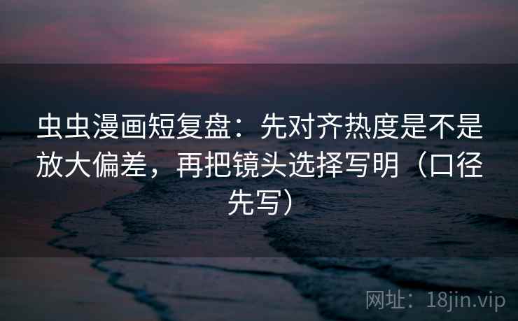 虫虫漫画短复盘:先对齐热度是不是放大偏差,再把镜头选择写明(口径先写) 虫虫漫画短复盘:先对齐热度是不是放大偏差,再把镜头选择写明(口径先写)
