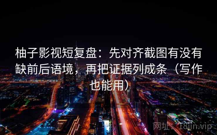 柚子影视短复盘:先对齐截图有没有缺前后语境,再把证据列成条(写作也能用) 柚子影视短复盘:先对齐截图有没有缺前后语境,再把证据列成条(写作也能用)