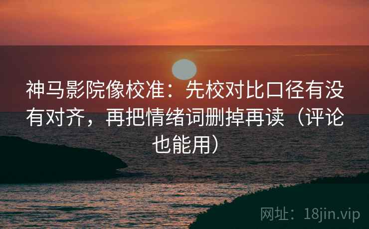 神马影院像校准:先校对比口径有没有对齐,再把情绪词删掉再读(评论也能用) 神马影院像校准:先校对比口径有没有对齐,再把情绪词删掉再读(评论也能用)