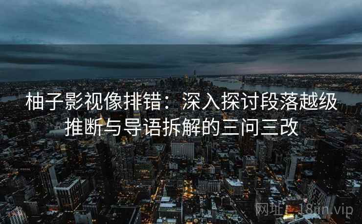 柚子影视像排错:深入探讨段落越级推断与导语拆解的三问三改 柚子影视像排错:深入探讨段落越级推断与导语拆解的三问三改