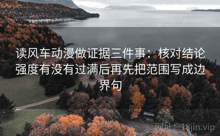读风车动漫做证据三件事:核对结论强度有没有过满后再先把范围写成边界句 读风车动漫做证据三件事:核对结论强度有没有过满后再先把范围写成边界句