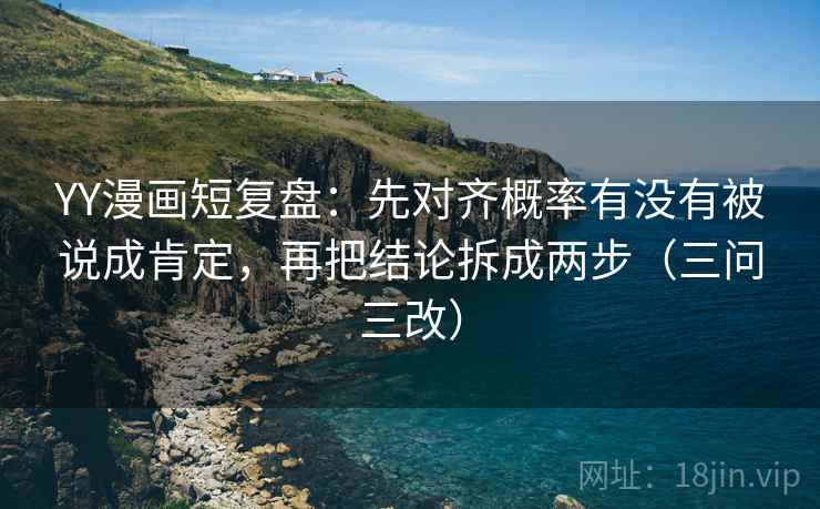 YY漫画短复盘:先对齐概率有没有被说成肯定,再把结论拆成两步(三问三改) YY漫画短复盘:先对齐概率有没有被说成肯定,再把结论拆成两步(三问三改)