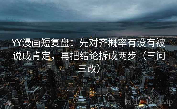 YY漫画短复盘:先对齐概率有没有被说成肯定,再把结论拆成两步(三问三改) YY漫画短复盘:先对齐概率有没有被说成肯定,再把结论拆成两步(三问三改)