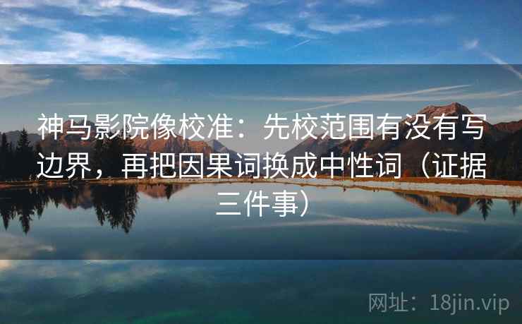神马影院像校准:先校范围有没有写边界,再把因果词换成中性词(证据三件事) 神马影院像校准:先校范围有没有写边界,再把因果词换成中性词(证据三件事)