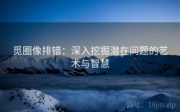 觅圈像排错:深入挖掘潜在问题的艺术与智慧 觅圈像排错:深入挖掘潜在问题的艺术与智慧