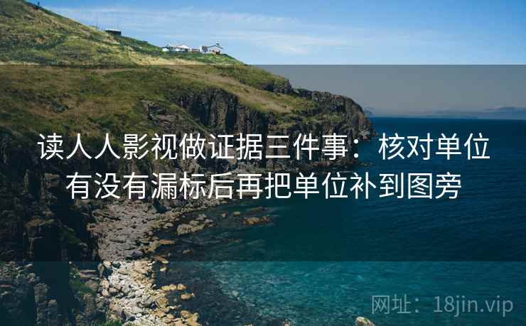 读人人影视做证据三件事:核对单位有没有漏标后再把单位补到图旁 读人人影视做证据三件事:核对单位有没有漏标后再把单位补到图旁