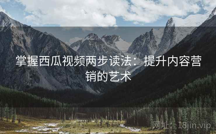 掌握西瓜视频两步读法:提升内容营销的艺术 掌握西瓜视频两步读法:提升内容营销的艺术