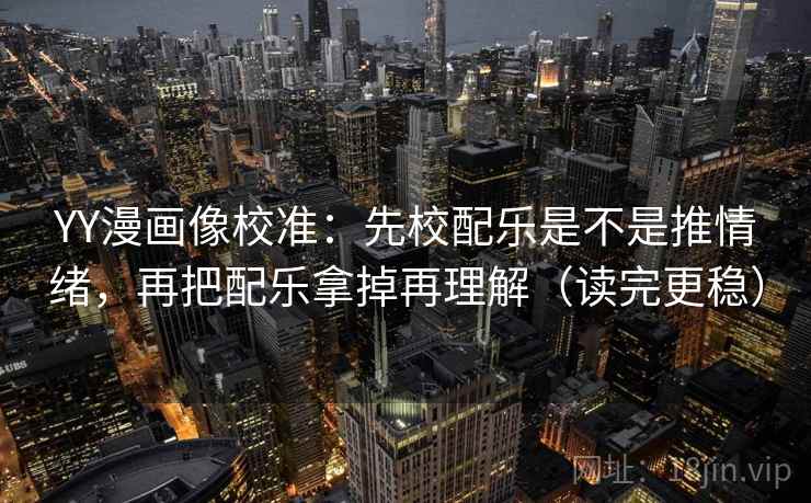 YY漫画像校准:先校配乐是不是推情绪,再把配乐拿掉再理解(读完更稳) YY漫画像校准:先校配乐是不是推情绪,再把配乐拿掉再理解(读完更稳)