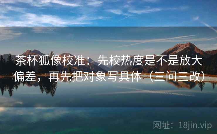 茶杯狐像校准:先校热度是不是放大偏差,再先把对象写具体(三问三改) 茶杯狐像校准:先校热度是不是放大偏差,再先把对象写具体(三问三改)