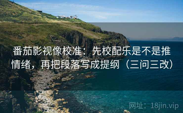 番茄影视像校准:先校配乐是不是推情绪,再把段落写成提纲(三问三改) 番茄影视像校准:先校配乐是不是推情绪,再把段落写成提纲(三问三改)