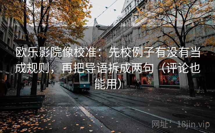 欧乐影院像校准:先校例子有没有当成规则,再把导语拆成两句(评论也能用) 欧乐影院像校准:先校例子有没有当成规则,再把导语拆成两句(评论也能用)