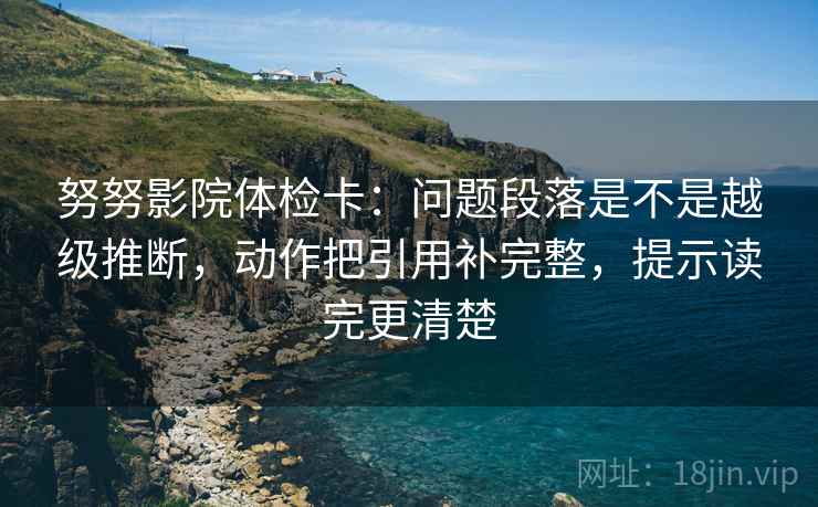 努努影院体检卡:问题段落是不是越级推断,动作把引用补完整,提示读完更清楚 努努影院体检卡:问题段落是不是越级推断,动作把引用补完整,提示读完更清楚