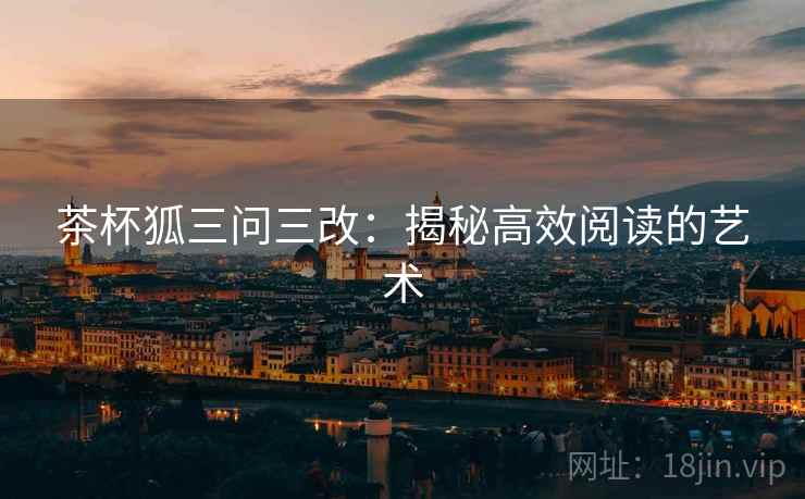 茶杯狐三问三改:揭秘高效阅读的艺术 茶杯狐三问三改:揭秘高效阅读的艺术