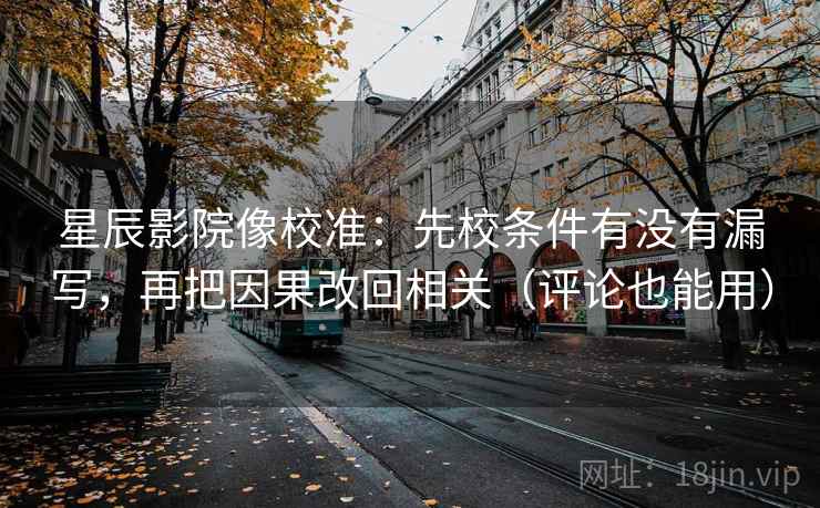 星辰影院像校准:先校条件有没有漏写,再把因果改回相关(评论也能用) 星辰影院像校准:先校条件有没有漏写,再把因果改回相关(评论也能用)