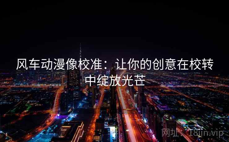 风车动漫像校准:让你的创意在校转中绽放光芒 风车动漫像校准:让你的创意在校转中绽放光芒