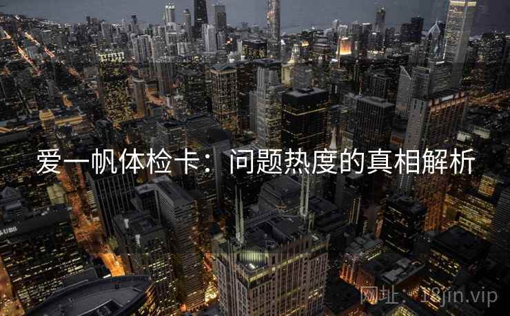 爱一帆体检卡:问题热度的真相解析 爱一帆体检卡:问题热度的真相解析
