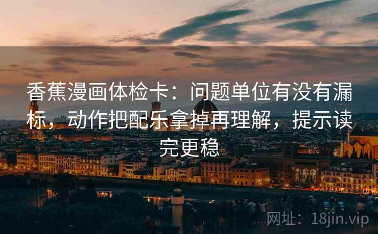 香蕉漫画体检卡:问题单位有没有漏标,动作把配乐拿掉再理解,提示读完更稳 香蕉漫画体检卡:问题单位有没有漏标,动作把配乐拿掉再理解,提示读完更稳