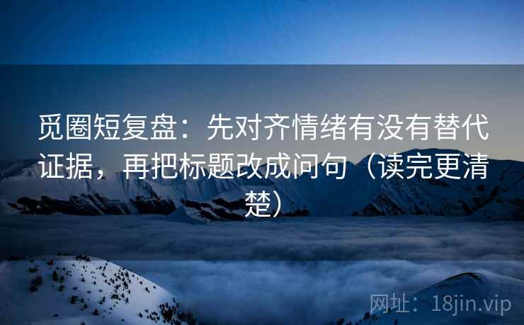 觅圈短复盘:先对齐情绪有没有替代证据,再把标题改成问句(读完更清楚) 觅圈短复盘:先对齐情绪有没有替代证据,再把标题改成问句(读完更清楚)