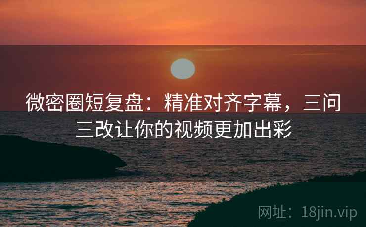 微密圈短复盘:精准对齐字幕,三问三改让你的视频更加出彩 微密圈短复盘:精准对齐字幕,三问三改让你的视频更加出彩