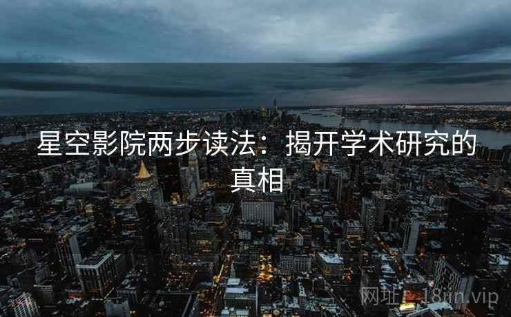 星空影院两步读法:揭开学术研究的真相 星空影院两步读法:揭开学术研究的真相
