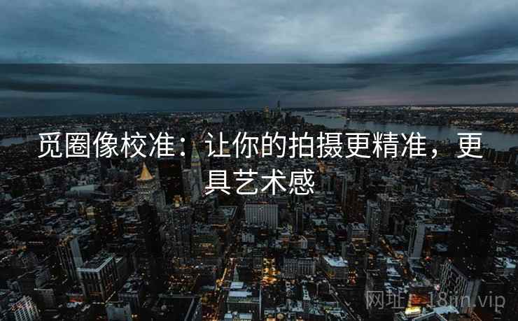 觅圈像校准:让你的拍摄更精准,更具艺术感 觅圈像校准:让你的拍摄更精准,更具艺术感