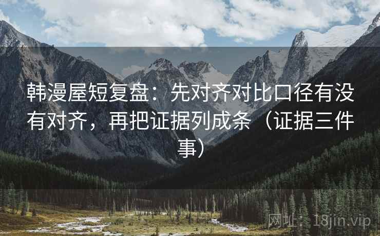 韩漫屋短复盘:先对齐对比口径有没有对齐,再把证据列成条(证据三件事) 韩漫屋短复盘:先对齐对比口径有没有对齐,再把证据列成条(证据三件事)